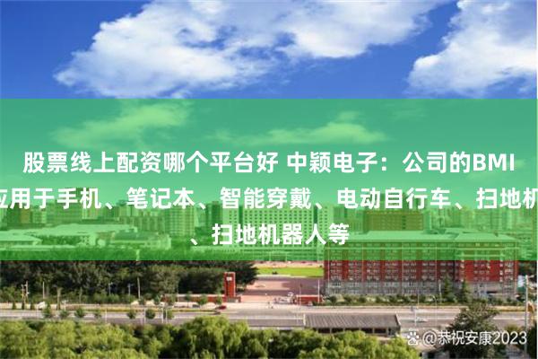 股票线上配资哪个平台好 中颖电子：公司的BMIC广泛应用于手机、笔记本、智能穿戴、电动自行车、扫地机器人等