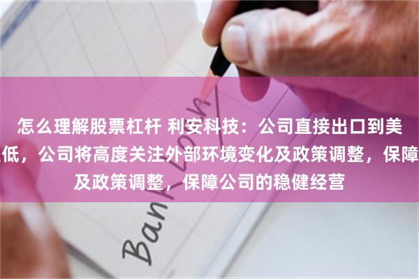怎么理解股票杠杆 利安科技：公司直接出口到美国的产品占比较低，公司将高度关注外部环境变化及政策调整，保障公司的稳健经营