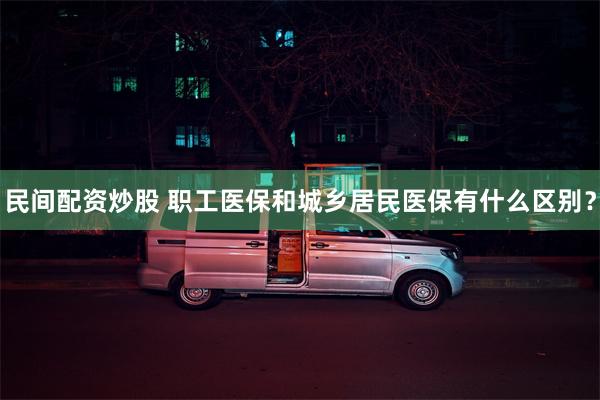 民间配资炒股 职工医保和城乡居民医保有什么区别？