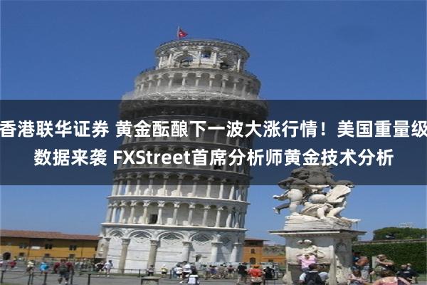 香港联华证券 黄金酝酿下一波大涨行情！美国重量级数据来袭 FXStreet首席分析师黄金技术分析
