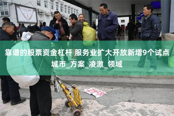 靠谱的股票资金杠杆 服务业扩大开放新增9个试点城市_方案_凌激_领域