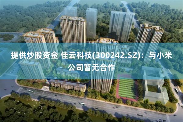 提供炒股资金 佳云科技(300242.SZ)：与小米公司暂无合作