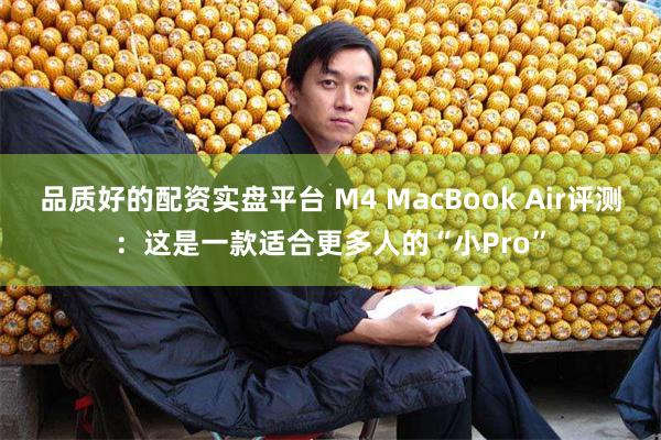 品质好的配资实盘平台 M4 MacBook Air评测：这是一款适合更多人的“小Pro”