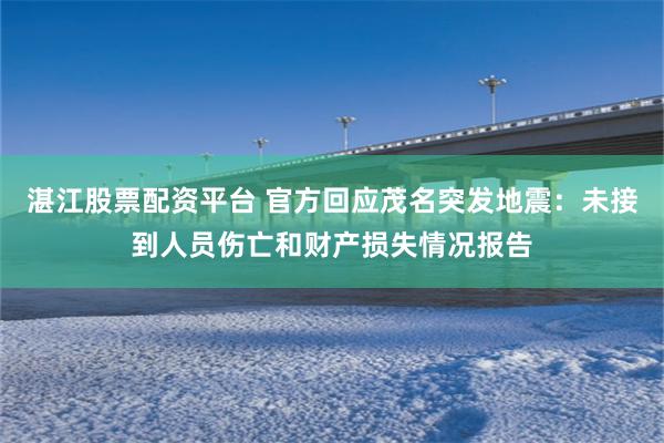 湛江股票配资平台 官方回应茂名突发地震：未接到人员伤亡和财产损失情况报告