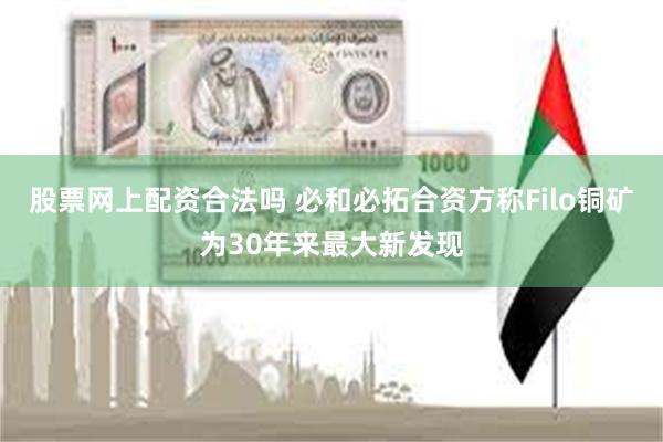 股票网上配资合法吗 必和必拓合资方称Filo铜矿为30年来最大新发现