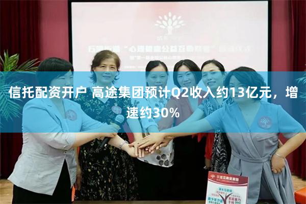 信托配资开户 高途集团预计Q2收入约13亿元，增速约30%