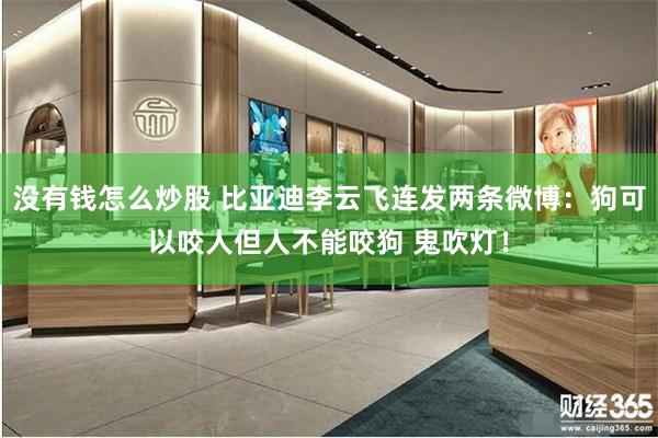 没有钱怎么炒股 比亚迪李云飞连发两条微博：狗可以咬人但人不能咬狗 鬼吹灯！