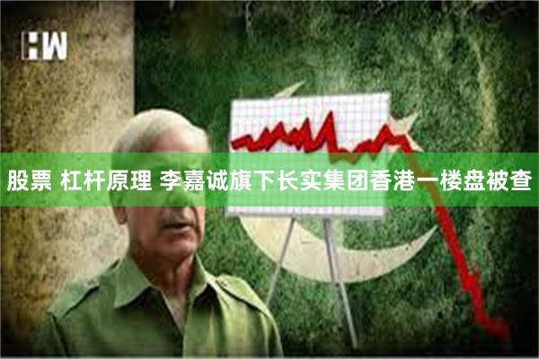 股票 杠杆原理 李嘉诚旗下长实集团香港一楼盘被查