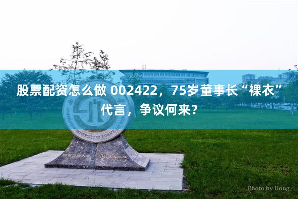 股票配资怎么做 002422，75岁董事长“裸衣”代言，争议何来？