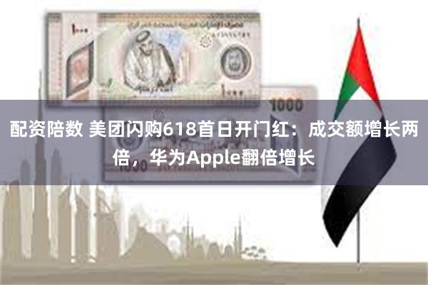 配资陪数 美团闪购618首日开门红：成交额增长两倍，华为Apple翻倍增长