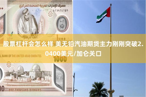 股票杠杆会怎么样 美无铅汽油期货主力刚刚突破2.0400美元/加仑关口