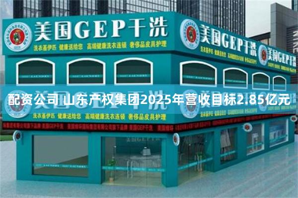 配资公司 山东产权集团2025年营收目标2.85亿元