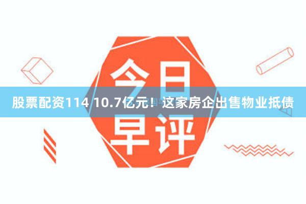 股票配资114 10.7亿元！这家房企出售物业抵债
