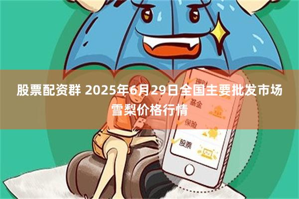 股票配资群 2025年6月29日全国主要批发市场雪梨价格行情