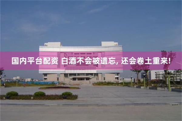 国内平台配资 白酒不会被遗忘, 还会卷土重来!