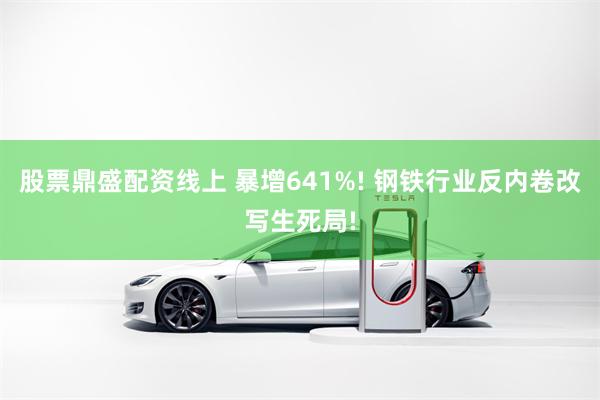 股票鼎盛配资线上 暴增641%! 钢铁行业反内卷改写生死局!
