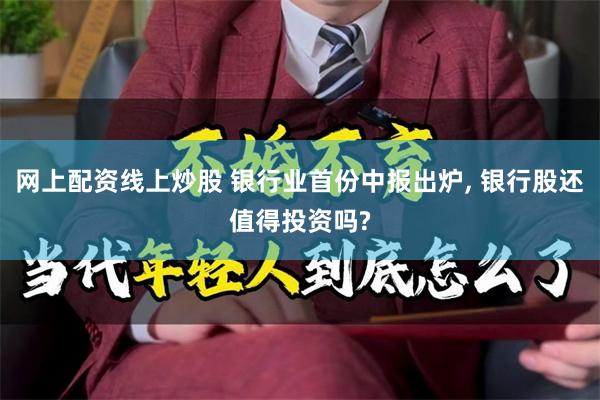 网上配资线上炒股 银行业首份中报出炉, 银行股还值得投资吗?