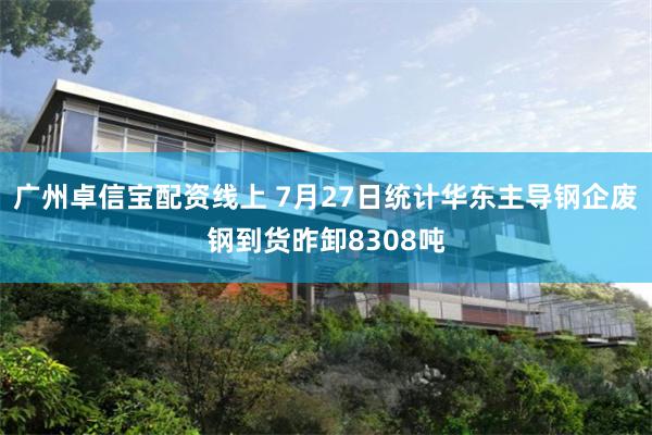 广州卓信宝配资线上 7月27日统计华东主导钢企废钢到货昨卸8308吨