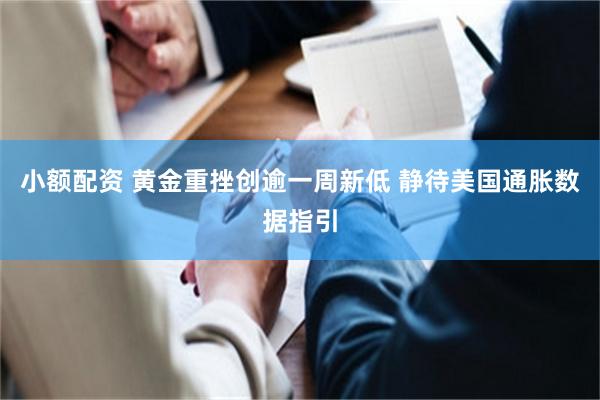 小额配资 黄金重挫创逾一周新低 静待美国通胀数据指引