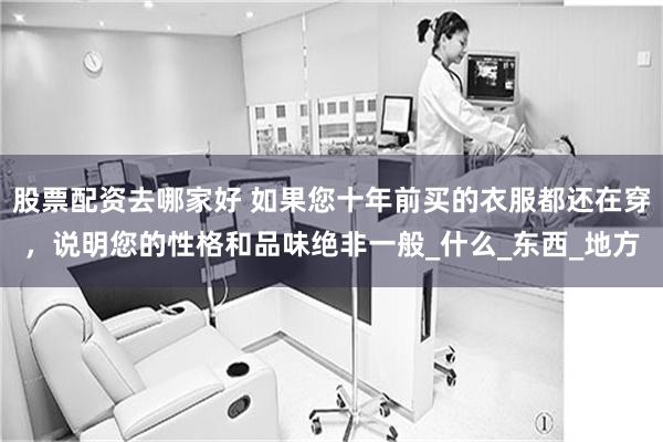 股票配资去哪家好 如果您十年前买的衣服都还在穿，说明您的性格和品味绝非一般_什么_东西_地方