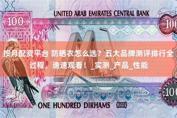 按月配资平台 防晒衣怎么选？五大品牌测评排行全过程，速速观看！_实测_产品_性能