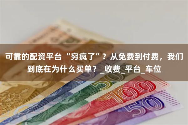 可靠的配资平台 “穷疯了”？从免费到付费，我们到底在为什么买单？_收费_平台_车位