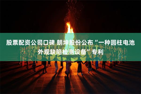 股票配资公司口碑 朗坤股份公布“一种圆柱电池外观缺陷检测设备”专利