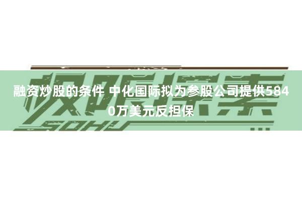 融资炒股的条件 中化国际拟为参股公司提供5840万美元反担保