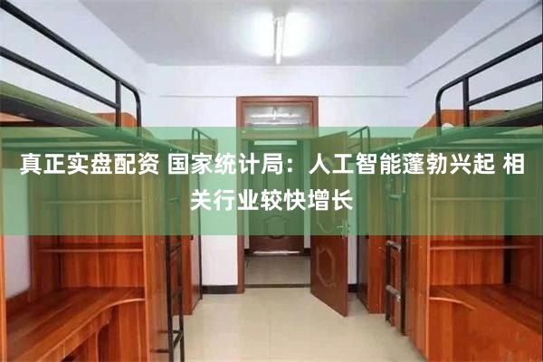 真正实盘配资 国家统计局:人工智能蓬勃兴起 相关行业较快增长