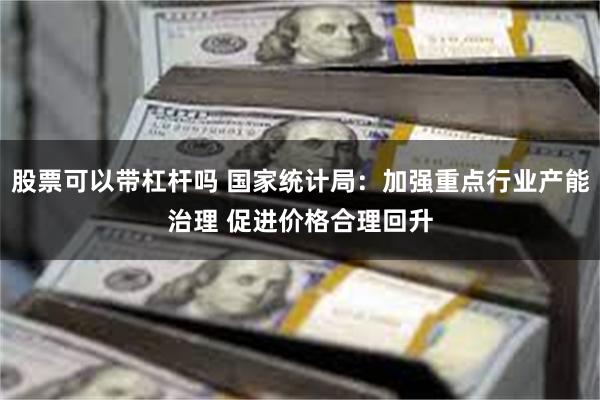 股票可以带杠杆吗 国家统计局:加强重点行业产能治理 促进价格合理回升