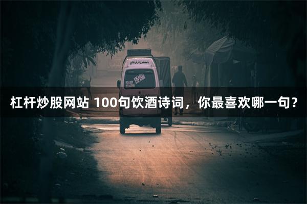 杠杆炒股网站 100句饮酒诗词,你最喜欢哪一句?