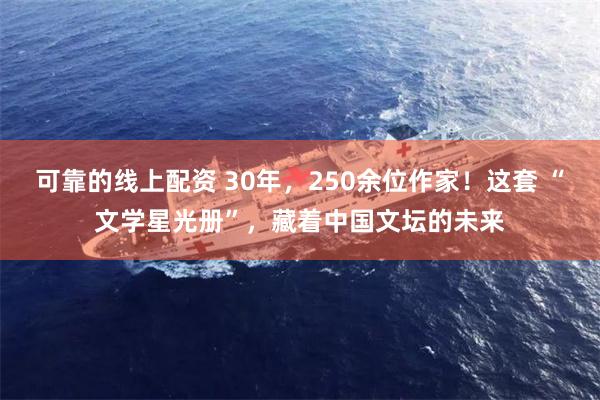可靠的线上配资 30年,250余位作家!这套 “文学星光册”,藏着中国文坛的未来