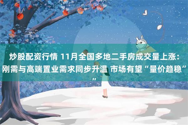 炒股配资行情 11月全国多地二手房成交量上涨:刚需与高端置业需求同步升温 市场有望“量价趋稳”