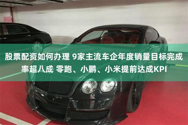 股票配资如何办理 9家主流车企年度销量目标完成率超八成 零跑、小鹏、小米提前达成KPI