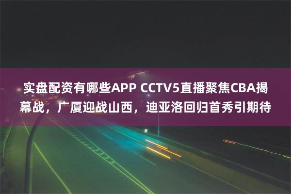 实盘配资有哪些APP CCTV5直播聚焦CBA揭幕战，广厦迎战山西，迪亚洛回归首秀引期待
