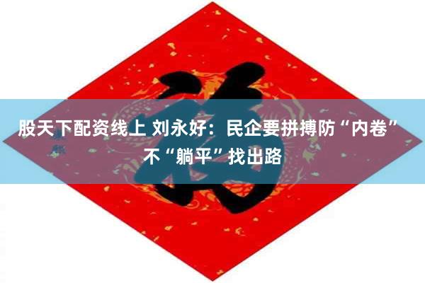股天下配资线上 刘永好：民企要拼搏防“内卷” 不“躺平”找出路