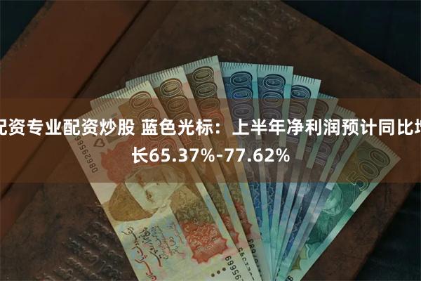 配资专业配资炒股 蓝色光标:上半年净利润预计同比增长65.37%-77.62%