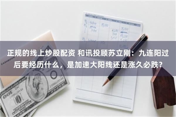 正规的线上炒股配资 和讯投顾苏立刚：九连阳过后要经历什么，是加速大阳线还是涨久必跌？