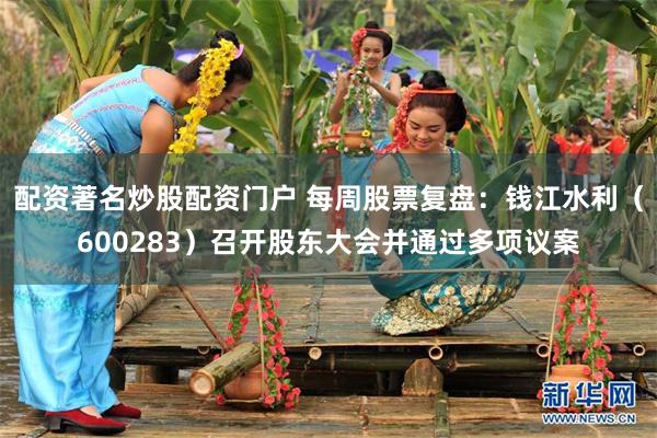 配资著名炒股配资门户 每周股票复盘：钱江水利（600283）召开股东大会并通过多项议案