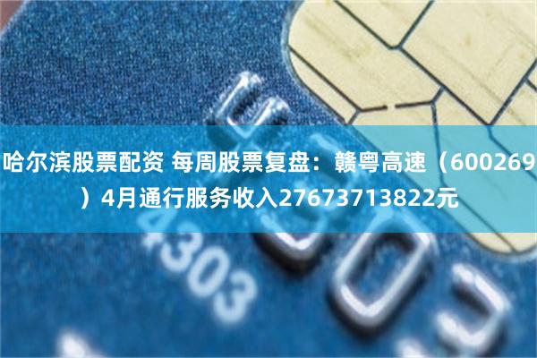 哈尔滨股票配资 每周股票复盘：赣粤高速（600269）4月通行服务收入27673713822元