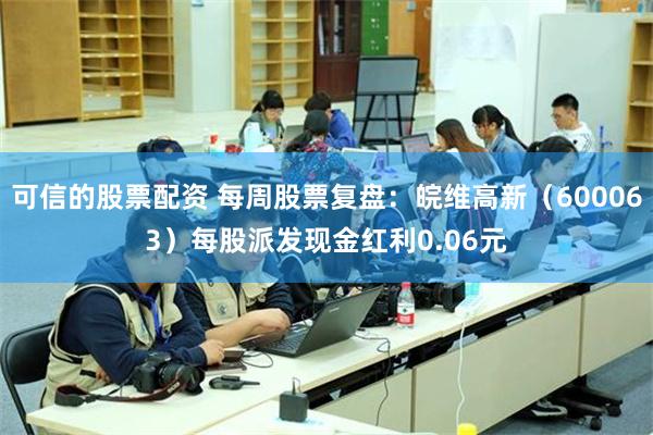 可信的股票配资 每周股票复盘：皖维高新（600063）每股派发现金红利0.06元