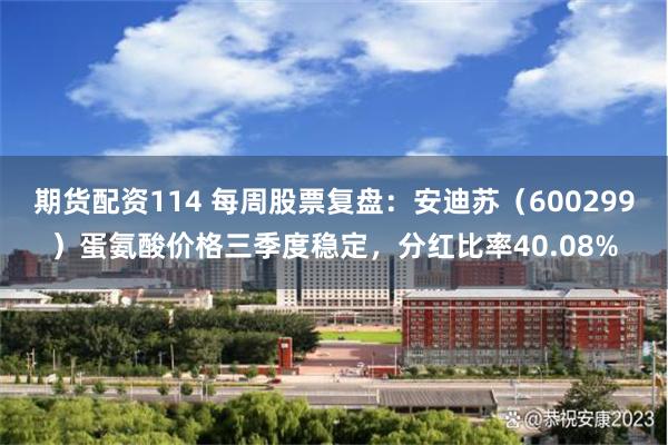 期货配资114 每周股票复盘：安迪苏（600299）蛋氨酸价格三季度稳定，分红比率40.08%