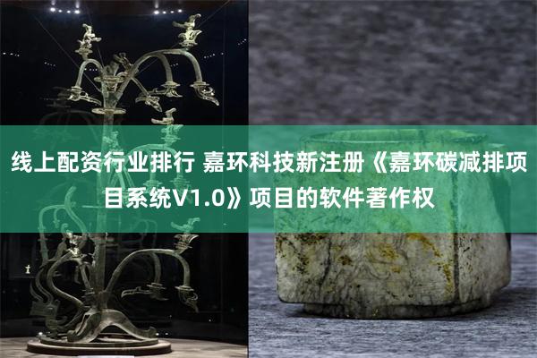 线上配资行业排行 嘉环科技新注册《嘉环碳减排项目系统V1.0》项目的软件著作权