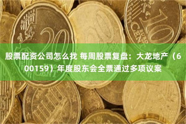 股票配资公司怎么找 每周股票复盘：大龙地产（600159）年度股东会全票通过多项议案