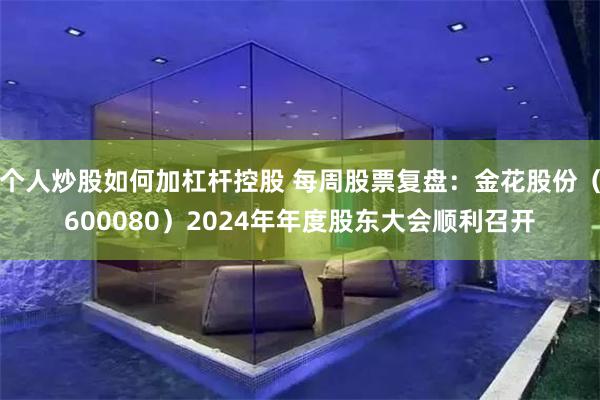 个人炒股如何加杠杆控股 每周股票复盘：金花股份（600080）2024年年度股东大会顺利召开