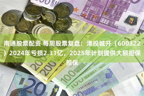 南通股票配资 每周股票复盘：津投城开（600322）2024年亏损2.31亿，2025年计划提供大额担保