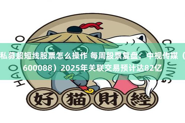私募超短线股票怎么操作 每周股票复盘：中视传媒（600088）2025年关联交易预计达82亿