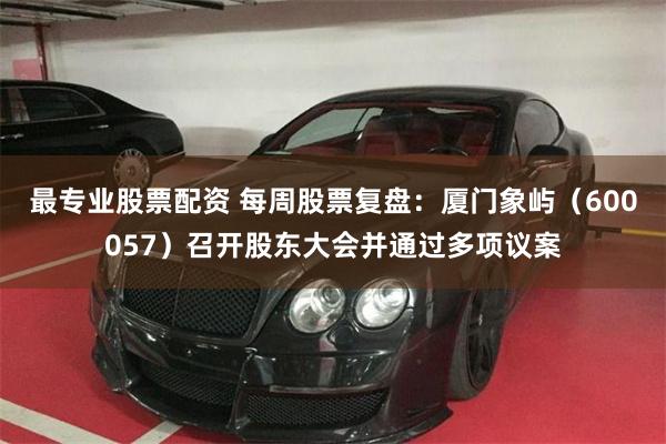 最专业股票配资 每周股票复盘：厦门象屿（600057）召开股东大会并通过多项议案