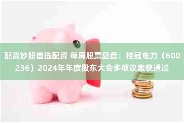 配资炒股首选配资 每周股票复盘：桂冠电力（600236）2024年年度股东大会多项议案获通过