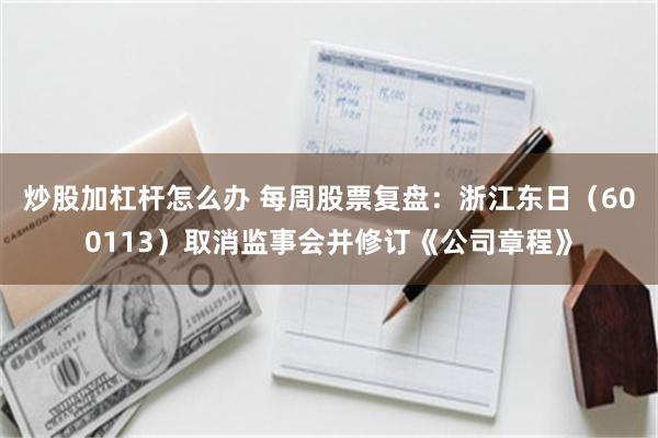 炒股加杠杆怎么办 每周股票复盘：浙江东日（600113）取消监事会并修订《公司章程》